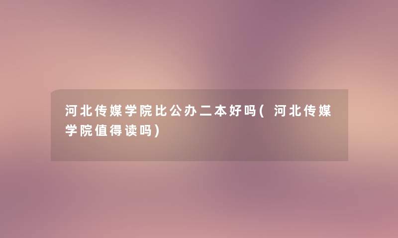 河北传媒学院比公办二本好吗(河北传媒学院读吗) 河北传媒学院比公办二本好吗(河北传媒学院读吗)