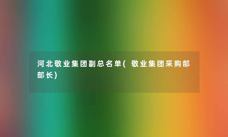 河北敬业集团副总名单(敬业集团采购部部长) 河北敬业集团副总名单(敬业集团采购部部长)
