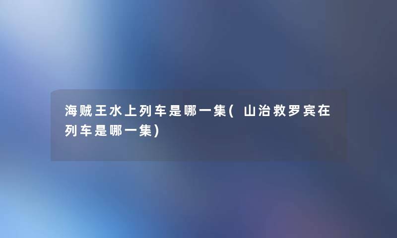 海贼王水上列车是哪一集(山治救罗宾在列车是哪一集) 海贼王水上列车是哪一集(山治救罗宾在列车是哪一集)