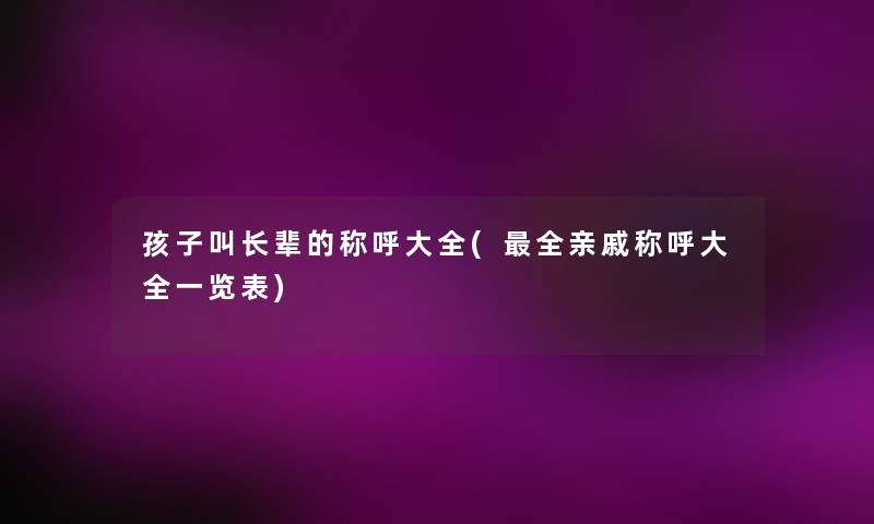 孩子叫长辈的称呼大全(全亲戚称呼大全一览表) 孩子叫长辈的称呼大全(全亲戚称呼大全一览表)