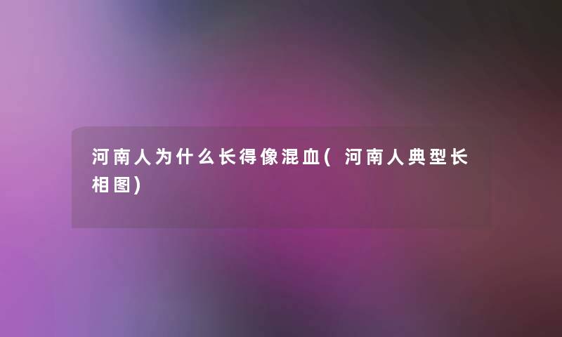 河南人为什么长得像混血(河南人典型长相图) 河南人为什么长得像混血(河南人典型长相图)
