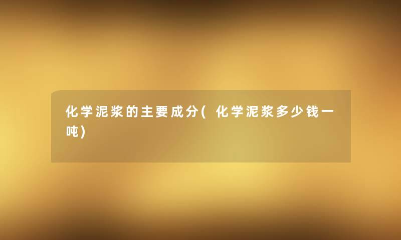 化学泥浆的主要成分(化学泥浆多少钱一吨) 化学泥浆的主要成分(化学泥浆多少钱一吨)
