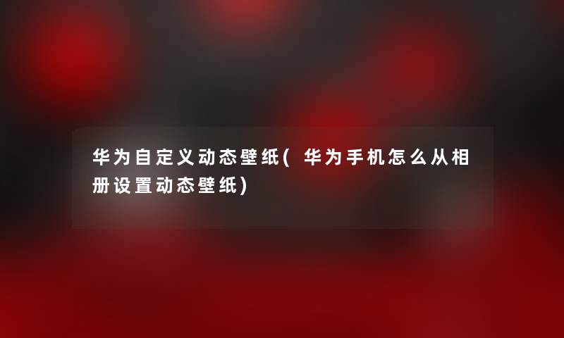 华为自定义动态壁纸(华为手机怎么从相册设置动态壁纸)