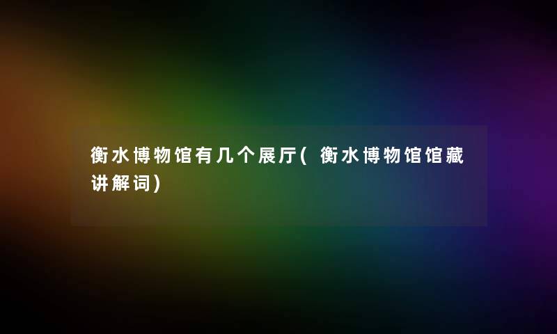衡水博物馆有几个展厅(衡水博物馆馆藏讲解词) 衡水博物馆有几个展厅(衡水博物馆馆藏讲解词)