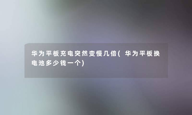 华为平板充电突然变慢几倍(华为平板换电池多少钱一个) 华为平板充电突然变慢几倍(华为平板换电池多少钱一个)