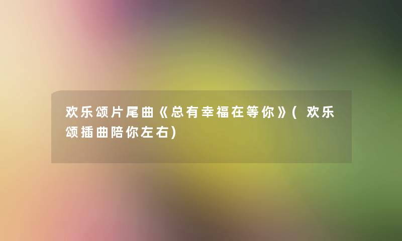 欢乐颂片尾曲《总有幸福在等你》(欢乐颂插曲陪你左右) 欢乐颂片尾曲《总有幸福在等你》(欢乐颂插曲陪你左右)