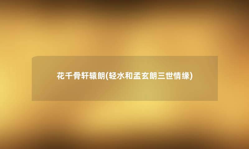 花千骨轩辕朗(轻水和孟玄朗三世情缘) 花千骨轩辕朗(轻水和孟玄朗三世情缘)