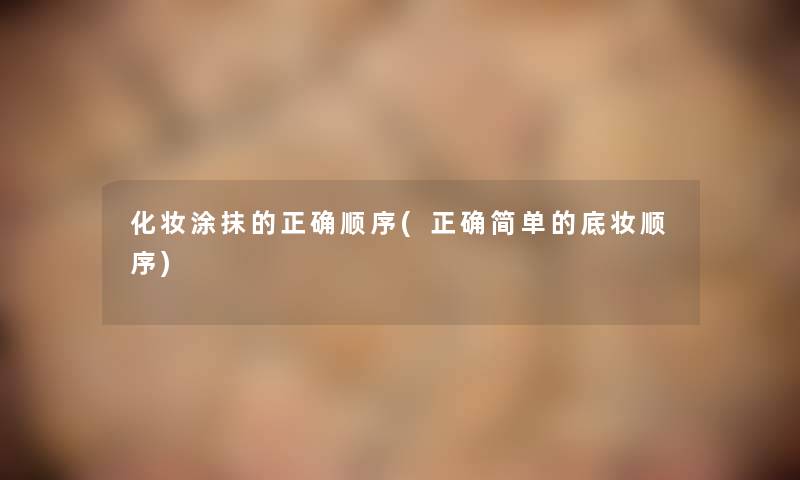 化妆涂抹的正确顺序(正确简单的底妆顺序) 化妆涂抹的正确顺序(正确简单的底妆顺序)