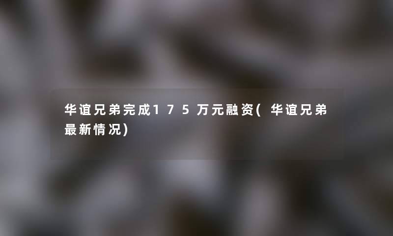 华谊兄弟完成175万元融资(华谊兄弟新情况) 华谊兄弟完成175万元融资(华谊兄弟新情况)