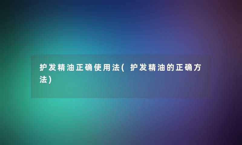 护发精油正确使用法(护发精油的正确方法)