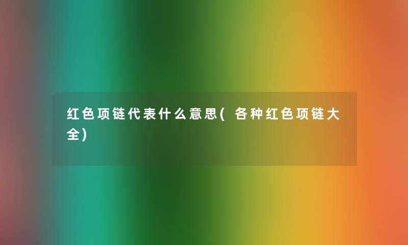 红色项链代表什么意思(各种红色项链大全)
