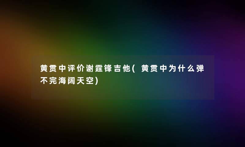 黄贯中评价谢霆锋吉他(黄贯中为什么弹不完海阔天空) 黄贯中评价谢霆锋吉他(黄贯中为什么弹不完海阔天空)