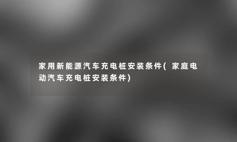 家用新能源汽车充电桩安装条件(家庭电动汽车充电桩安装条件) 家用新能源汽车充电桩安装条件(家庭电动汽车充电桩安装条件)