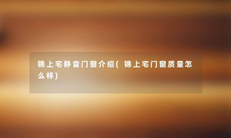 锦上宅静音门窗介绍(锦上宅门窗质量怎么样) 锦上宅静音门窗介绍(锦上宅门窗质量怎么样)