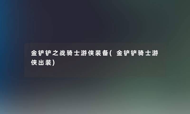 金铲铲之战骑士游侠装备(金铲铲骑士游侠出装) 金铲铲之战骑士游侠装备(金铲铲骑士游侠出装)
