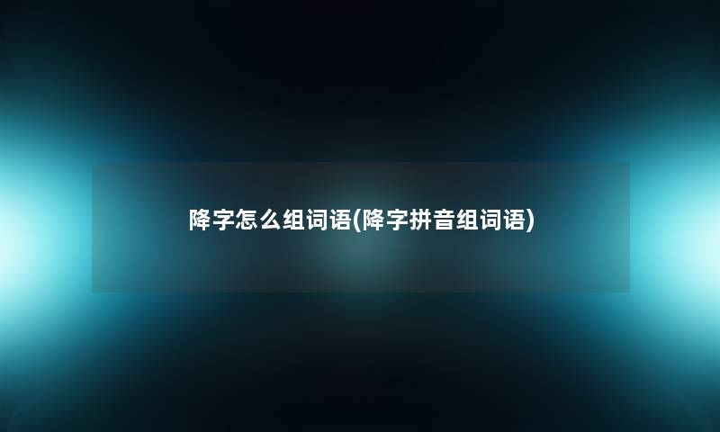 降字怎么组词语(降字拼音组词语) 降字怎么组词语(降字拼音组词语)
