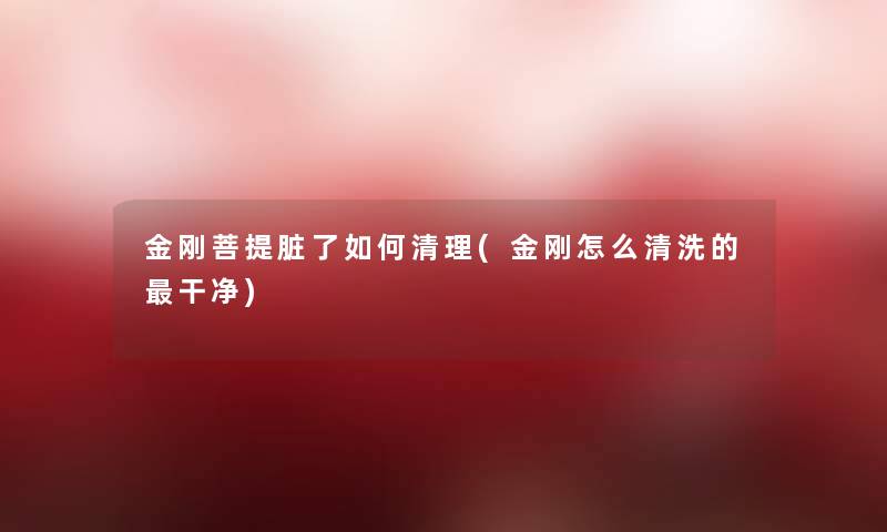 金刚菩提脏了如何清理(金刚怎么清洗的干净)