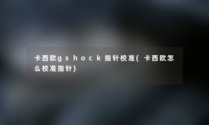 卡西欧gshock指针校准(卡西欧怎么校准指针) 卡西欧gshock指针校准(卡西欧怎么校准指针)