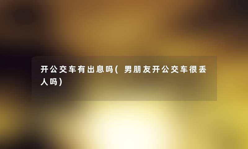 开公交车有出息吗(男朋友开公交车很丢人吗) 开公交车有出息吗(男朋友开公交车很丢人吗)