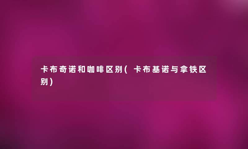 卡布奇诺和咖啡区别(卡布基诺与拿铁区别) 卡布奇诺和咖啡区别(卡布基诺与拿铁区别)