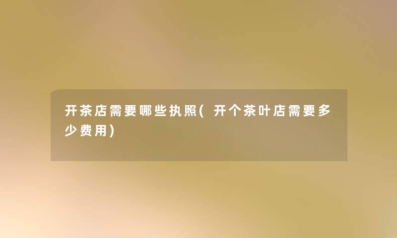 开茶店需要哪些执照(开个茶叶店需要多少费用) 开茶店需要哪些执照(开个茶叶店需要多少费用)
