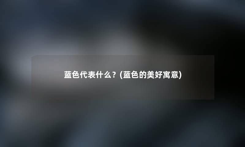 蓝色代表什么?(蓝色的美好寓意) 蓝色代表什么?(蓝色的美好寓意)