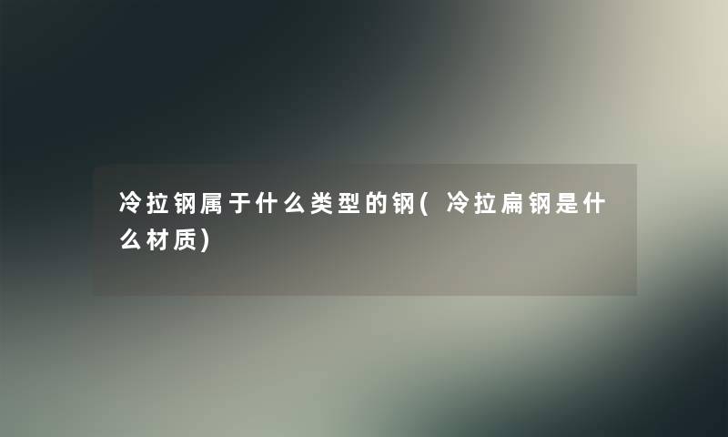 冷拉钢属于什么类型的钢(冷拉扁钢是什么材质) 冷拉钢属于什么类型的钢(冷拉扁钢是什么材质)