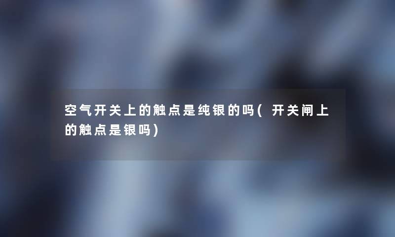 空气开关上的触点是纯银的吗(开关闸上的触点是银吗) 空气开关上的触点是纯银的吗(开关闸上的触点是银吗)