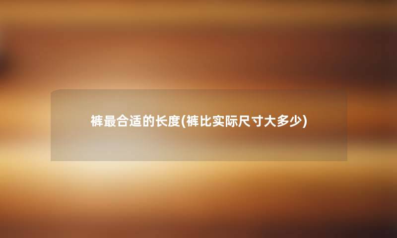 裤合适的长度(裤比实际尺寸大多少) 裤合适的长度(裤比实际尺寸大多少)