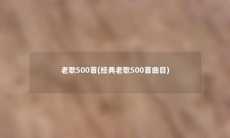 老歌500首(经典老歌500首曲目) 老歌500首(经典老歌500首曲目)