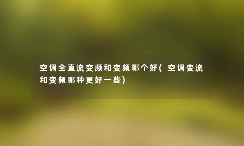 空调全直流变频和变频哪个好(空调变流和变频哪种更好一些) 空调全直流变频和变频哪个好(空调变流和变频哪种更好一些)