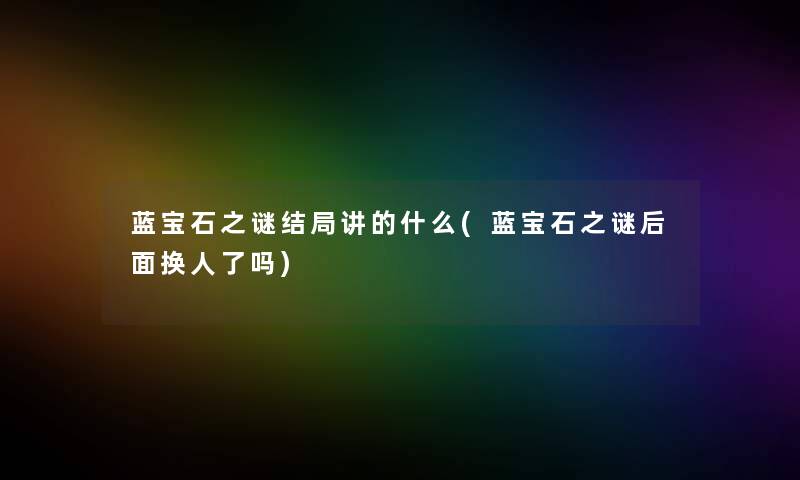 蓝宝石之谜结局讲的什么(蓝宝石之谜后面换人了吗) 蓝宝石之谜结局讲的什么(蓝宝石之谜后面换人了吗)