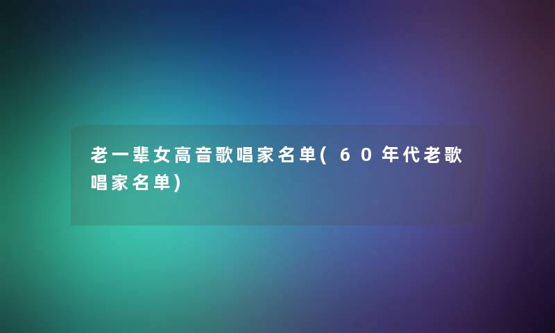 老一辈女高音歌唱家名单(60年代老歌唱家名单)