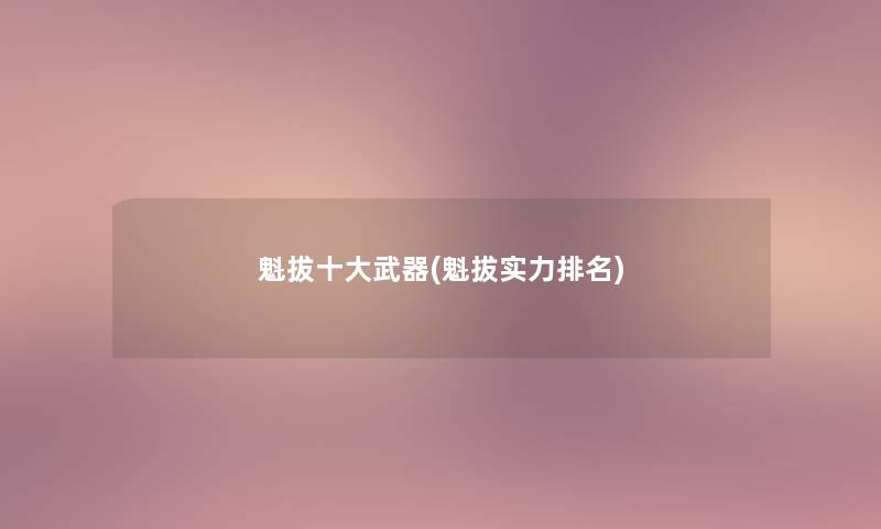 魁拔一些武器(魁拔实力推荐) 魁拔一些武器(魁拔实力推荐)