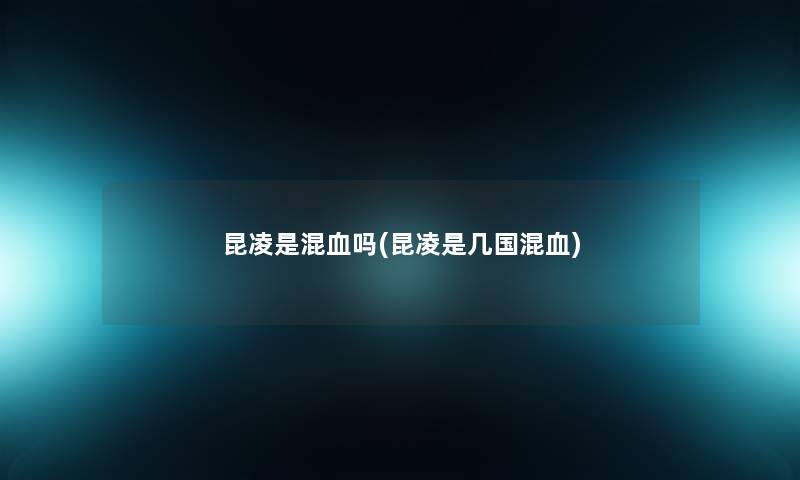 昆凌是混血吗(昆凌是几国混血) 昆凌是混血吗(昆凌是几国混血)