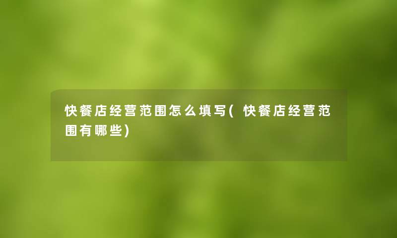 快餐店经营范围怎么填写(快餐店经营范围有哪些) 快餐店经营范围怎么填写(快餐店经营范围有哪些)