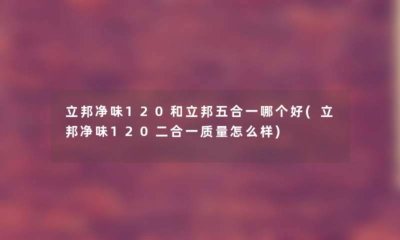 立邦净味120和立邦五合一哪个好(立邦净味120二合一质量怎么样) 立邦净味120和立邦五合一哪个好(立邦净味120二合一质量怎么样)