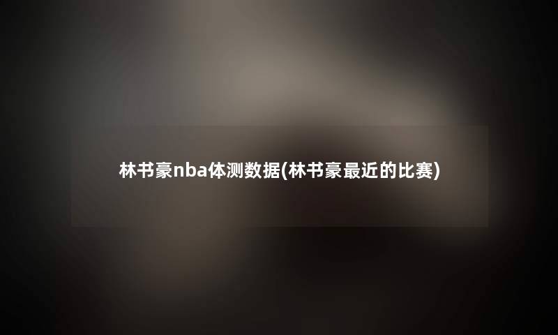 林书豪nba体测数据(林书豪近的比赛) 林书豪nba体测数据(林书豪近的比赛)