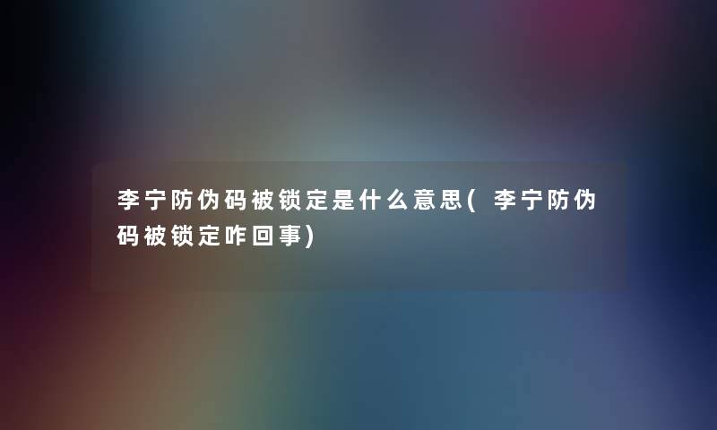 李宁防伪码被锁定是什么意思(李宁防伪码被锁定咋回事)