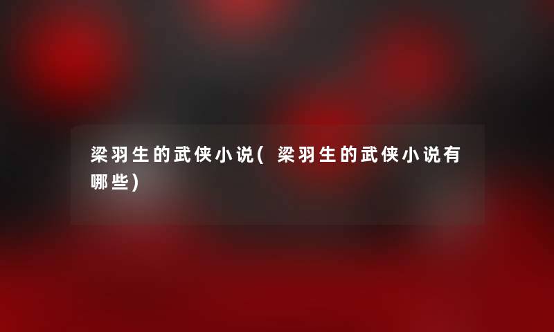梁羽生的武侠小说(梁羽生的武侠小说有哪些) 梁羽生的武侠小说(梁羽生的武侠小说有哪些)
