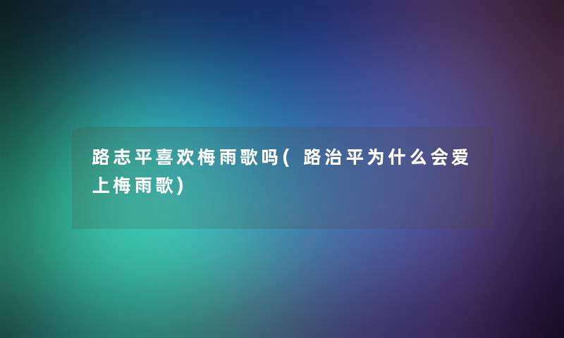 路志平喜欢梅雨歌吗(路治平为什么会爱上梅雨歌)