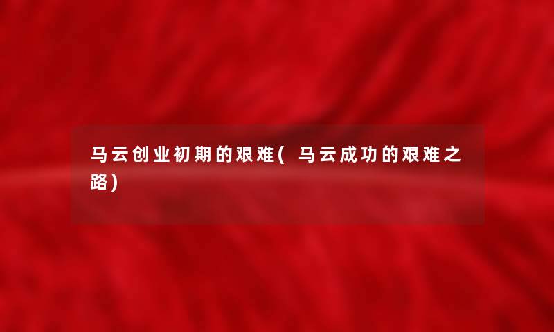 马云创业初期的艰难(马云成功的艰难之路) 马云创业初期的艰难(马云成功的艰难之路)