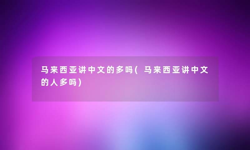 马来西亚讲中文的多吗(马来西亚讲中文的人多吗) 马来西亚讲中文的多吗(马来西亚讲中文的人多吗)