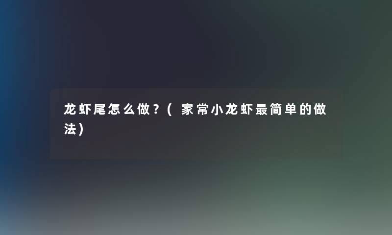 龙虾尾怎么做?(家常小龙虾简单的做法) 龙虾尾怎么做?(家常小龙虾简单的做法)