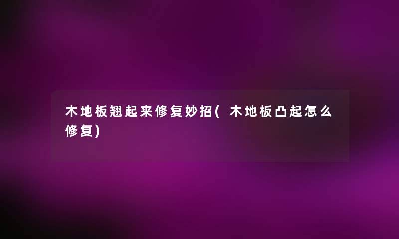 木地板翘起来修复妙招(木地板凸起怎么修复) 木地板翘起来修复妙招(木地板凸起怎么修复)