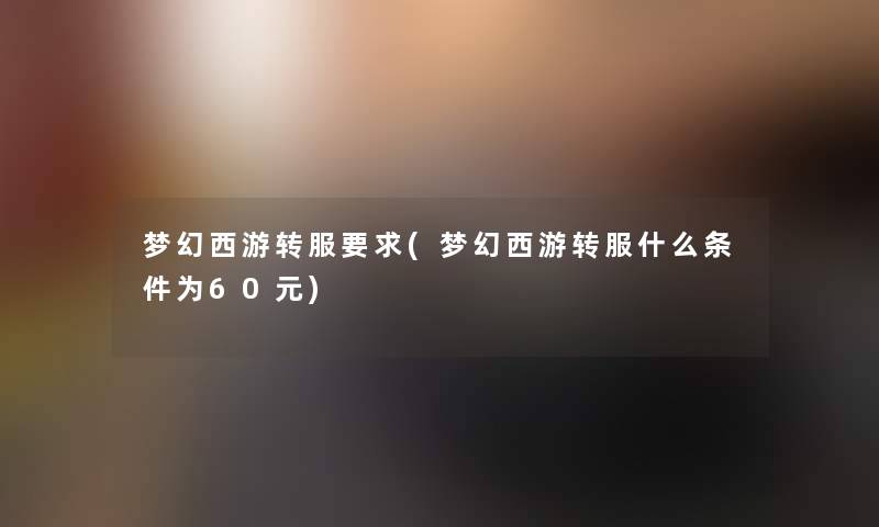 梦幻西游转服要求(梦幻西游转服什么条件为60元) 梦幻西游转服要求(梦幻西游转服什么条件为60元)