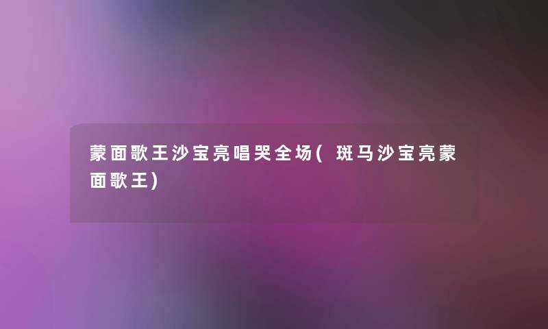 蒙面歌王沙宝亮唱哭全场(斑马沙宝亮蒙面歌王) 蒙面歌王沙宝亮唱哭全场(斑马沙宝亮蒙面歌王)