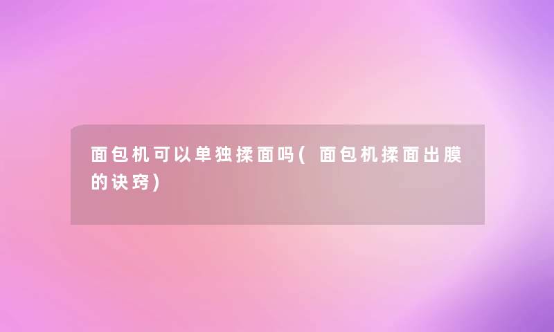 面包机可以单独揉面吗(面包机揉面出膜的诀窍) 面包机可以单独揉面吗(面包机揉面出膜的诀窍)