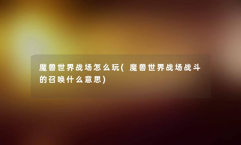 魔兽世界战场怎么玩(魔兽世界战场战斗的召唤什么意思) 魔兽世界战场怎么玩(魔兽世界战场战斗的召唤什么意思)