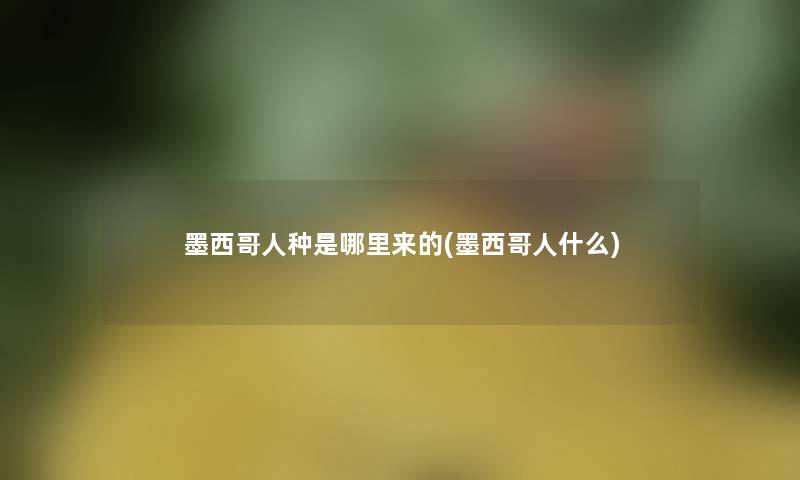 墨西哥人种是哪里来的(墨西哥人什么) 墨西哥人种是哪里来的(墨西哥人什么)